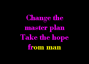 Change the

master plan

Take the hope

from man