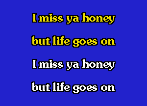 I miss ya honey
but life goes on

I miss ya honey

but life goes on