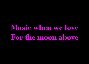 Music when we love

For the moon above