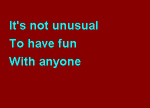 It's not unusual
To have fun

With anyone