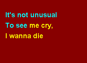 It's not unusual
To see me cry,

lwanna die