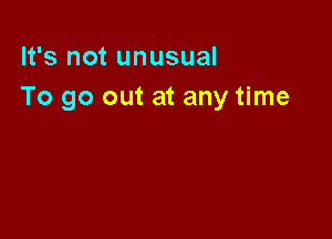 It's not unusual
To go out at any time