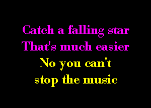 Catch a falling star

That's much easier
No you can't
stop the music