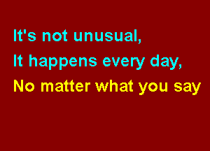 It's not unusual,
It happens every day,

No matter what you say