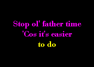 Stop 01' father time

'Cos it's easier
to do