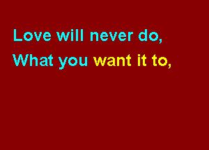 Love will never do,
What you want it to,