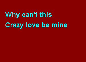 Why can't this
Crazy love be mine