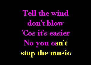 Tell the wind
don't blow
'Cos it's easier

No you can't

stop the music