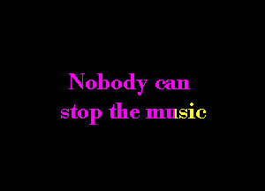 Nobody can

stop the music