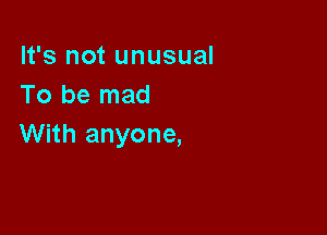 It's not unusual
To be mad

With anyone,