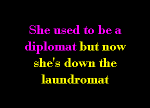 She used to be a
diplomat but now
shds down the

laundromat

g