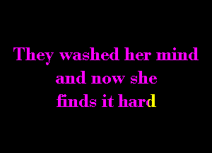 They washed her mind

and now She

iinds it hard