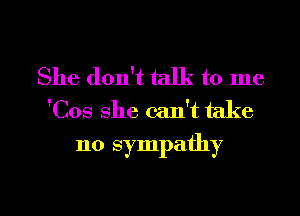 She don't talk to me
'C08 She can't take

no sympathy