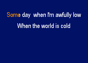 Some day when I'm awfully low

When the world is cold