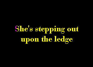 She's stepping out

upon the ledge