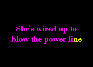She's wired 11p to

blow the power line