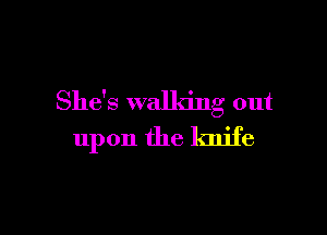 She's walking out

upon the knife