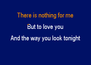 There is nothing for me

But to love you

And the way you look tonight