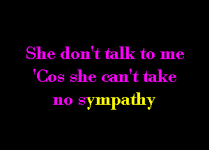 She don't talk to me
'C08 She can't take

no sympathy