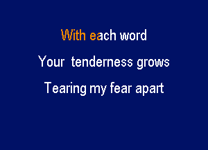With each word

Your tenderness grows

Tearing my fear apart