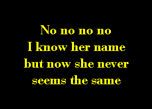 No n0 n0 110
I know her name
but now she never
seems the salne