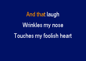 And that laugh

Wrinkles my nose

Touches my foolish heart