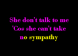 She don't talk to me
'C08 She can't take

no sympathy