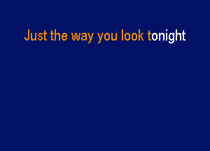 Just the way you look tonight