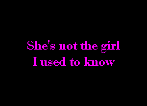 She's not the girl

I used to know