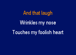 And that laugh

Wrinkles my nose

Touches my foolish heart