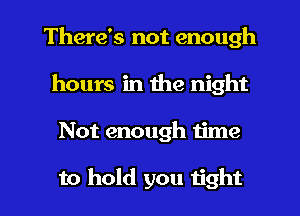 There's not enough
hours in the night

Not enough time

to hold you tight I