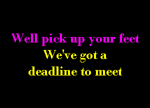 W ell pick up your feet
W e've got a
deadline to meet

g