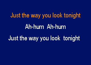 Just the way you look tonight
Ah-hum Ah-hum

Just the way you look tonight