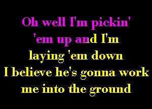 Oh well I'm pickin'
'em up and I'm
laying 'em down
I believe he's gonna work
me into the ground