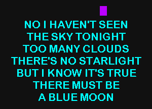 NO I HAVEN'T SEEN
THESKY TONIGHT
TOO MANY CLOUDS
THERE'S N0 STARLIGHT
BUT I KNOW IT'S TRUE
THERE MUST BE
A BLUEMOON