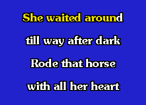 She waited around

1511 way after dark
Rode that horse

with all her heart I