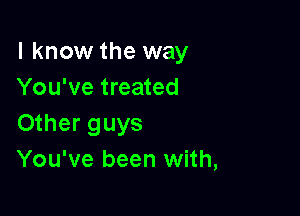 I know the way
You've treated

Other guys
You've been with,