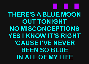 THERE'S A BLUE MOON
OUT TONIGHT
N0 MISCONCEPTIONS
YES I KNOW IT'S RIGHT
'CAUSE I'VE NEVER
BEEN 80 BLUE
IN ALL OF MY LIFE