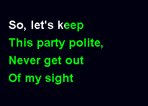 So, let's keep
This party polite,

Never get out
Of my sight