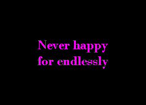 Never happy

for endlessly