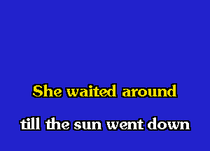 She waited around

till 1119 sun went down