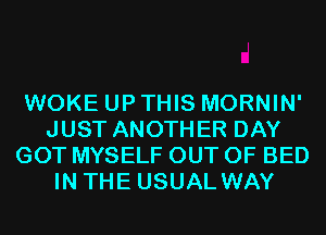 WOKE UP THIS MORNIN'
JUST ANOTHER DAY
GOT MYSELF OUT OF BED
IN THE USUAL WAY