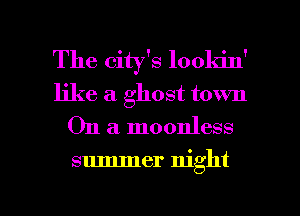 The city's loola'n'
like a ghost town
On a moonless

summer night

g