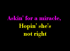 Asldn' for a miracle,
Hopin' she's
not right