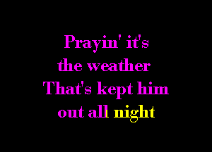 Prayin' it's

the weather

That's kept him
out all night