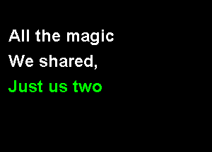 All the magic
We shared,

Just us two