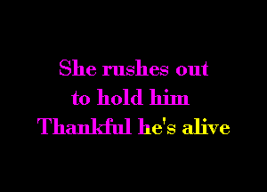 She rushes out

to hold hinl
Thankful he's alive