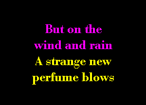 But on the
wind and rain

A strange new

perfume blows