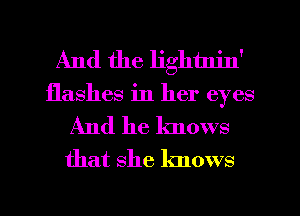 And the lightnjn'
flashes in her eyes

And he knows

that she knows