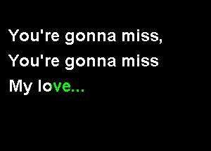 You're gonna miss,
You're gonna miss

My love...